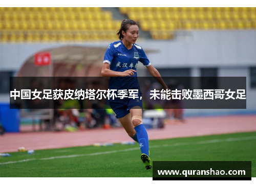 中国女足获皮纳塔尔杯季军,未能击败墨西哥女足