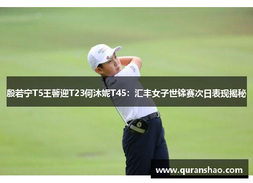 殷若宁T5王馨迎T23何沐妮T45:汇丰女子世锦赛次日表现揭秘